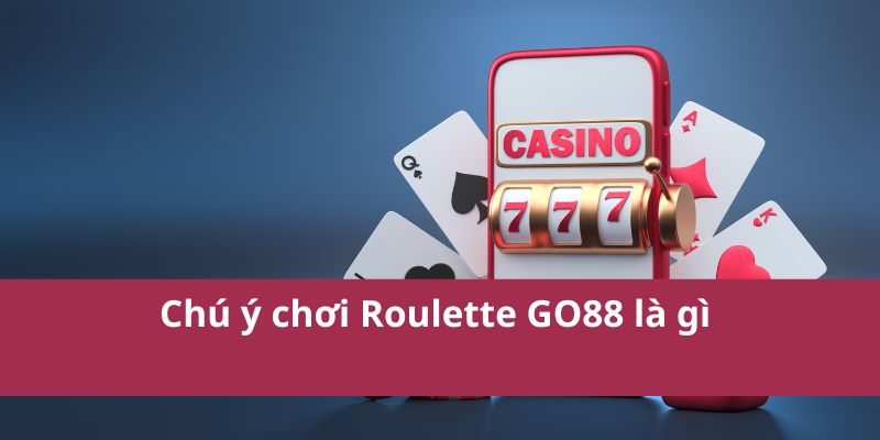 Mẹo Chơi Roulette Go88 Giúp Tăng Tỷ Lệ Chiến Thắng 2 Chú ý chơi Roulette GO88 là gì